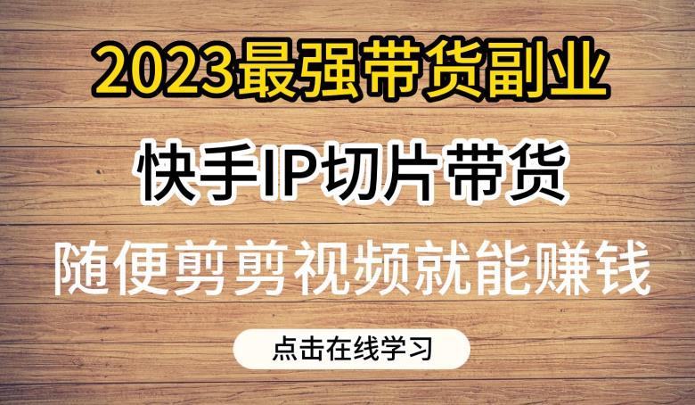 2023最强带货副业快手IP切片带货，门槛低，0粉丝也可以进行，随便剪剪视频就能赚钱网赚教程-副业赚钱-互联网创业-手机赚钱-网赚项目-98副业网-精品课程-知识付费-网赚创业网98副业网