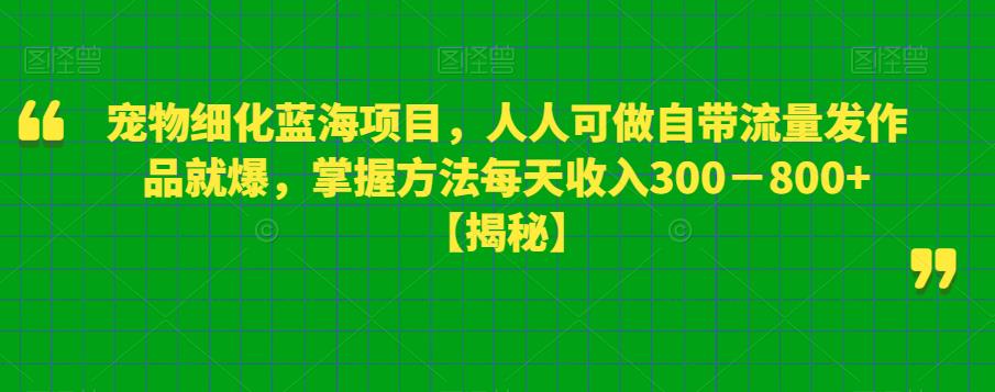 “宠物细化蓝海项目，人人可做自带流量发作品就爆，掌握方法每天收入300
800+[揭秘]”网赚教程-副业赚钱-互联网创业-手机赚钱-网赚项目-98副业网-精品课程-知识付费-网赚创业网98副业网