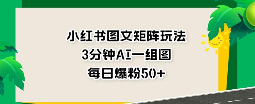 小红书图文矩阵玩法，3分钟AI一组图，每日爆粉50+[揭秘]网赚教程-副业赚钱-互联网创业-手机赚钱-网赚项目-98副业网-精品课程-知识付费-网赚创业网98副业网