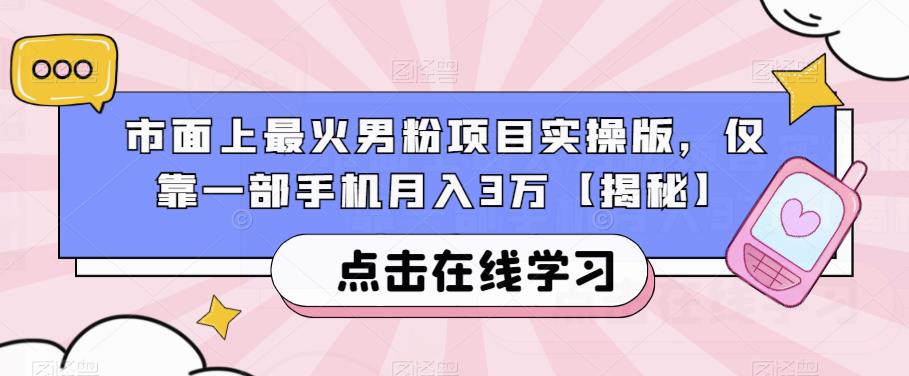 市面上最火男粉项目实操版，仅靠一部手机月入3万[揭秘]网赚教程-副业赚钱-互联网创业-手机赚钱-网赚项目-98副业网-精品课程-知识付费-网赚创业网98副业网