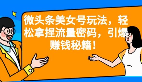 微头条美女号玩法，轻松拿捏流量密码，引爆赚钱秘籍![揭秘]网赚教程-副业赚钱-互联网创业-手机赚钱-网赚项目-98副业网-精品课程-知识付费-网赚创业网98副业网