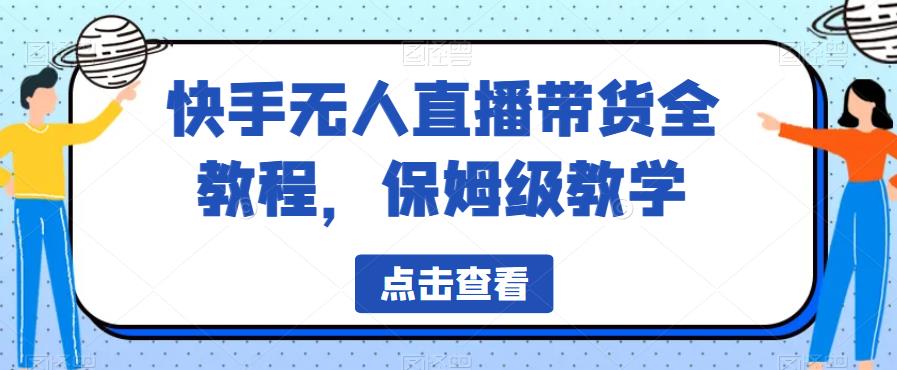 快手无人直播带货全教程，保姆级教学[揭秘]网赚教程-副业赚钱-互联网创业-手机赚钱-网赚项目-98副业网-精品课程-知识付费-网赚创业网98副业网