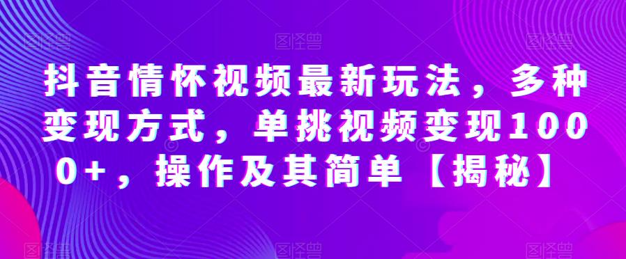 抖音情怀视频最新玩法，多种变现方式，单挑视频变现1000+，操作及其简单[揭秘]网赚教程-副业赚钱-互联网创业-手机赚钱-网赚项目-98副业网-精品课程-知识付费-网赚创业网98副业网