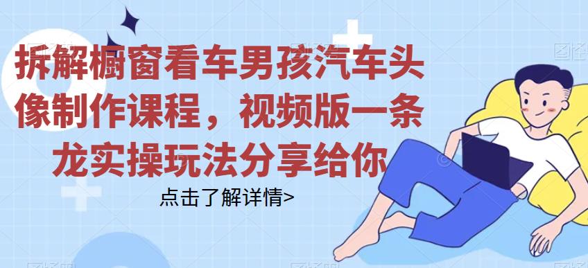 拆解橱窗看车男孩汽车头像制作课程，视频版一条龙实操玩法分享给你网赚教程-副业赚钱-互联网创业-手机赚钱-网赚项目-98副业网-精品课程-知识付费-网赚创业网98副业网