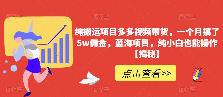 纯搬运项目多多视频带货，一个月搞了5w佣金，蓝海项目，纯小白也能操作[揭秘]网赚教程-副业赚钱-互联网创业-手机赚钱-网赚项目-98副业网-精品课程-知识付费-网赚创业网98副业网