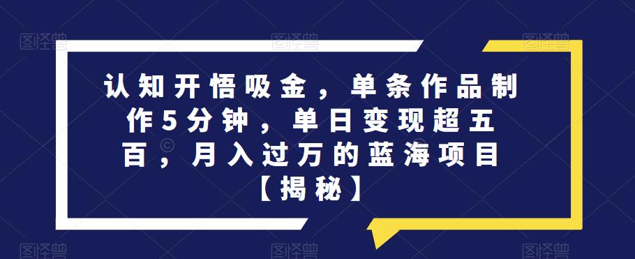 认知开悟吸金，单条作品制作5分钟，单日变现超五百，月入过万的蓝海项目[揭秘]网赚教程-副业赚钱-互联网创业-手机赚钱-网赚项目-98副业网-精品课程-知识付费-网赚创业网98副业网