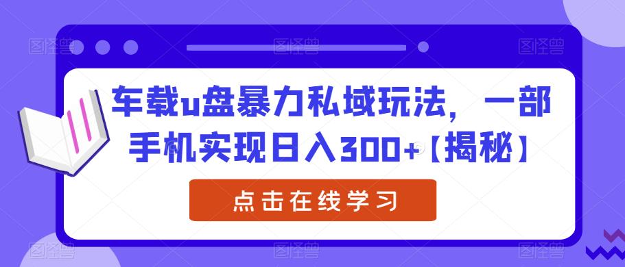 车载u盘暴力私域玩法，一部手机实现日入300+[揭秘]网赚教程-副业赚钱-互联网创业-手机赚钱-网赚项目-98副业网-精品课程-知识付费-网赚创业网98副业网