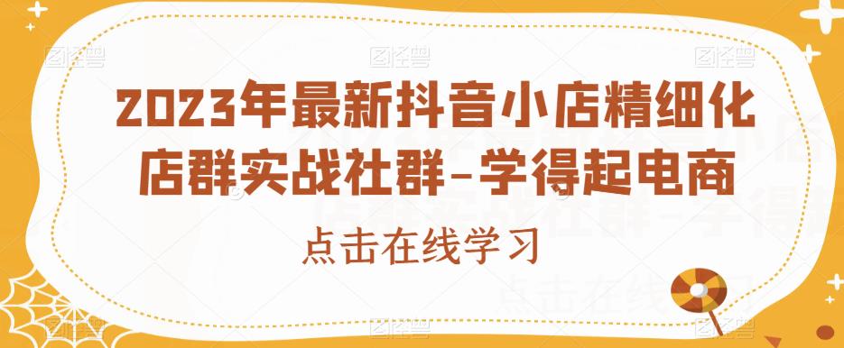 2023年最新抖音小店精细化店群实战社群-学得起电商网赚教程-副业赚钱-互联网创业-手机赚钱-网赚项目-98副业网-精品课程-知识付费-网赚创业网98副业网