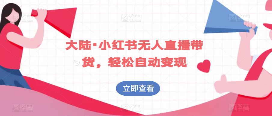 大陆·小红书无人直播带货，轻松自动变现网赚教程-副业赚钱-互联网创业-手机赚钱-网赚项目-98副业网-精品课程-知识付费-网赚创业网98副业网