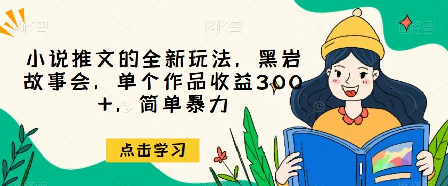 小说推文的全新玩法，黑岩故事会，单个作品收益300+，简单暴力[揭秘]网赚教程-副业赚钱-互联网创业-手机赚钱-网赚项目-98副业网-精品课程-知识付费-网赚创业网98副业网