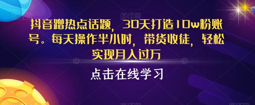 抖音蹭热点话题，30天打造10w粉账号，每天操作半小时，带货收徒，轻松实现月入过万[揭秘]网赚教程-副业赚钱-互联网创业-手机赚钱-网赚项目-98副业网-精品课程-知识付费-网赚创业网98副业网