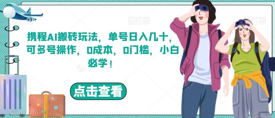 携程AI搬砖玩法，单号日入几十，可多号操作，0成本，0门槛，小白必学![揭秘]网赚教程-副业赚钱-互联网创业-手机赚钱-网赚项目-98副业网-精品课程-知识付费-网赚创业网98副业网