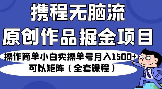 携程无脑流原创作品掘金项目，操作简单小白实操单号月入1500+可以矩阵(全套课程)[揭秘]网赚教程-副业赚钱-互联网创业-手机赚钱-网赚项目-98副业网-精品课程-知识付费-网赚创业网98副业网