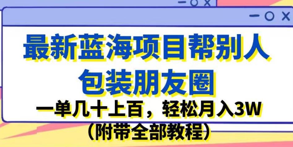 最新蓝海项目帮别人包装朋友圈，一单几十上百，轻松月入3W (附带全部教程)网赚教程-副业赚钱-互联网创业-手机赚钱-网赚项目-98副业网-精品课程-知识付费-网赚创业网98副业网