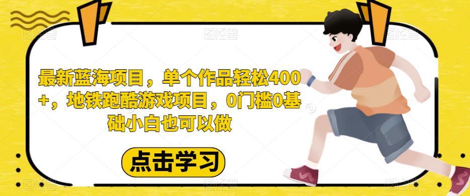 最新蓝海项目，单个作品轻松400+，地铁跑酷游戏项目，0门槛0基础小白也可以做[揭秘]网赚教程-副业赚钱-互联网创业-手机赚钱-网赚项目-98副业网-精品课程-知识付费-网赚创业网98副业网