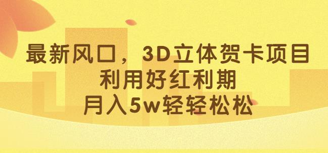 最新风口，3D立体贺卡项目，利用好红利期，月入5w轻轻松松[揭秘]网赚教程-副业赚钱-互联网创业-手机赚钱-网赚项目-98副业网-精品课程-知识付费-网赚创业网98副业网