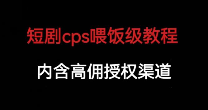 短剧cps喂饭级教学，内涵高佣授权渠道网赚教程-副业赚钱-互联网创业-手机赚钱-网赚项目-98副业网-精品课程-知识付费-网赚创业网98副业网