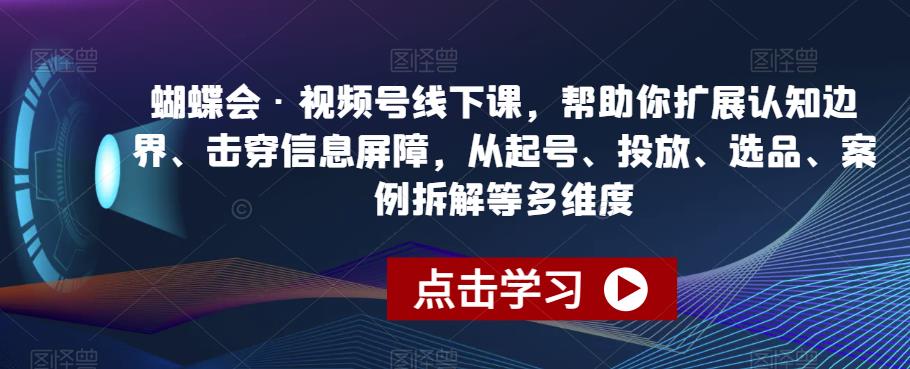 蝴蝶会·视频号线下课，帮助你扩展认知边界、击穿信息屏障，从起号、投放、选品、案例拆解等多维度网赚教程-副业赚钱-互联网创业-手机赚钱-网赚项目-98副业网-精品课程-知识付费-网赚创业网98副业网