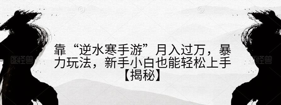 靠“逆水寒手游”月入过万，暴力玩法，新手小白也能轻松上手【揭秘】网赚教程-副业赚钱-互联网创业-手机赚钱-网赚项目-98副业网-精品课程-知识付费-网赚创业网98副业网