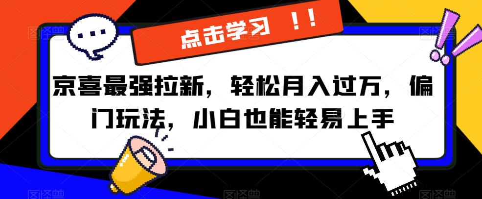 京喜最强拉新，轻松月入过万，偏门玩法，小白也能轻易上手[揭秘]网赚教程-副业赚钱-互联网创业-手机赚钱-网赚项目-98副业网-精品课程-知识付费-网赚创业网98副业网