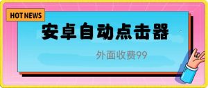 安卓自动点击器，外面收费99元网赚教程-副业赚钱-互联网创业-手机赚钱-网赚项目-98副业网-精品课程-知识付费-网赚创业网98副业网